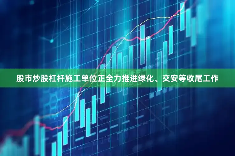 股市炒股杠杆施工单位正全力推进绿化、交安等收尾工作
