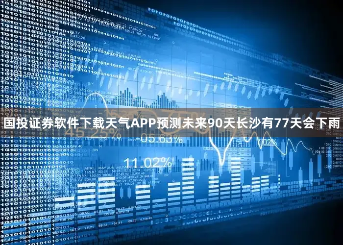 国投证券软件下载天气APP预测未来90天长沙有77天会下雨