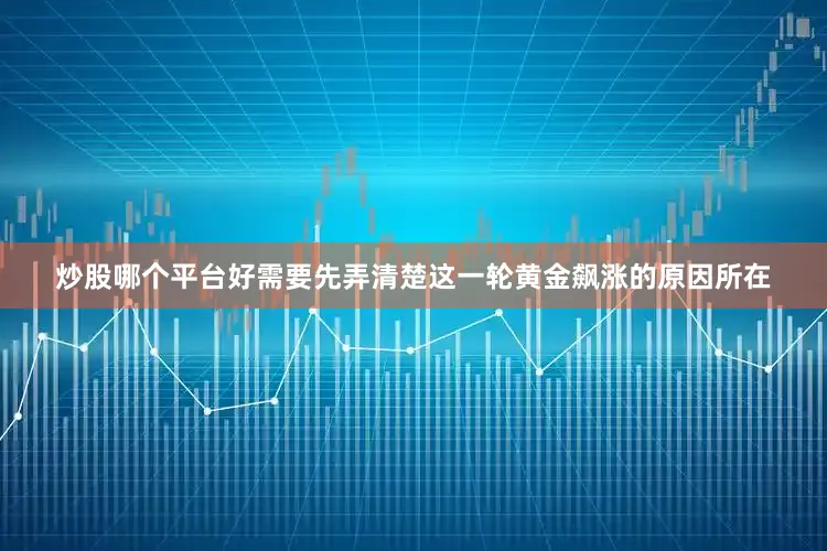 炒股哪个平台好需要先弄清楚这一轮黄金飙涨的原因所在