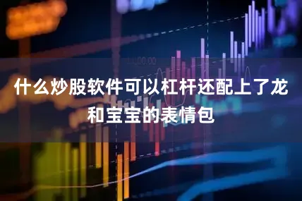 什么炒股软件可以杠杆还配上了龙和宝宝的表情包
