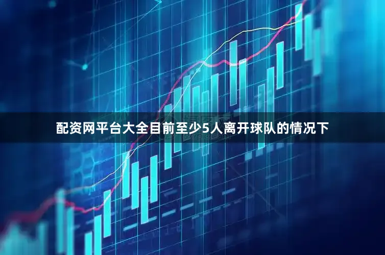 配资网平台大全目前至少5人离开球队的情况下