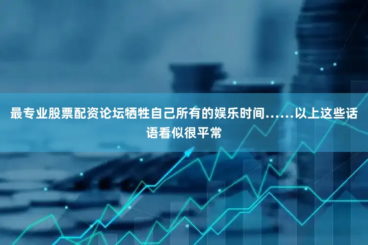 最专业股票配资论坛牺牲自己所有的娱乐时间……以上这些话语看似很平常