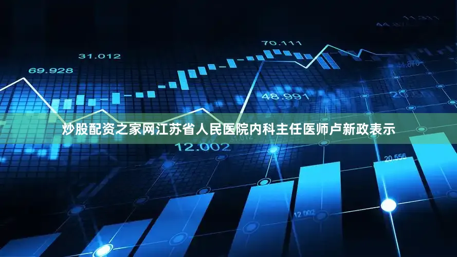 炒股配资之家网江苏省人民医院内科主任医师卢新政表示