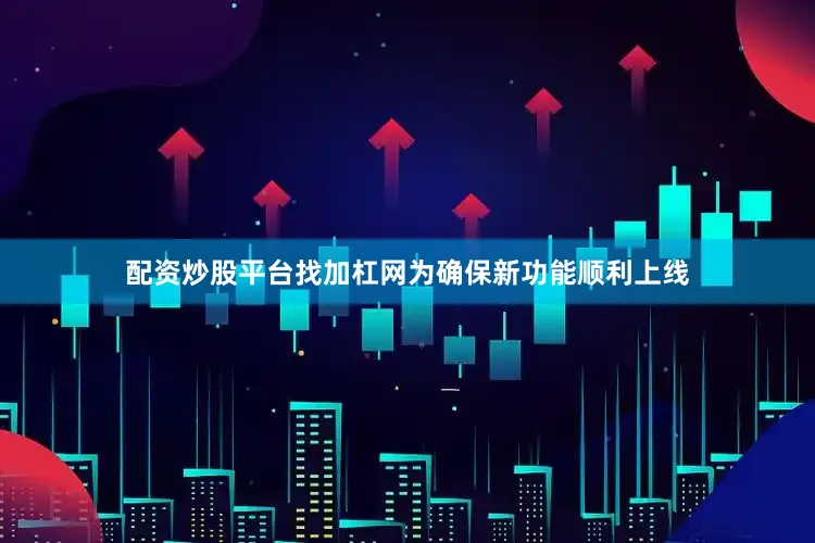 配资炒股平台找加杠网为确保新功能顺利上线