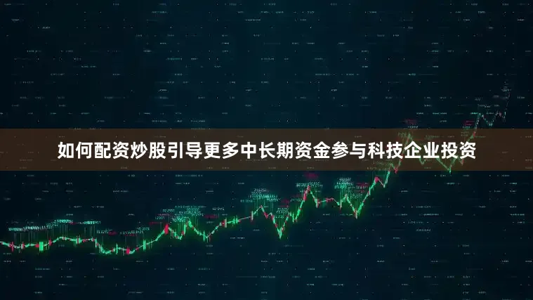 如何配资炒股引导更多中长期资金参与科技企业投资