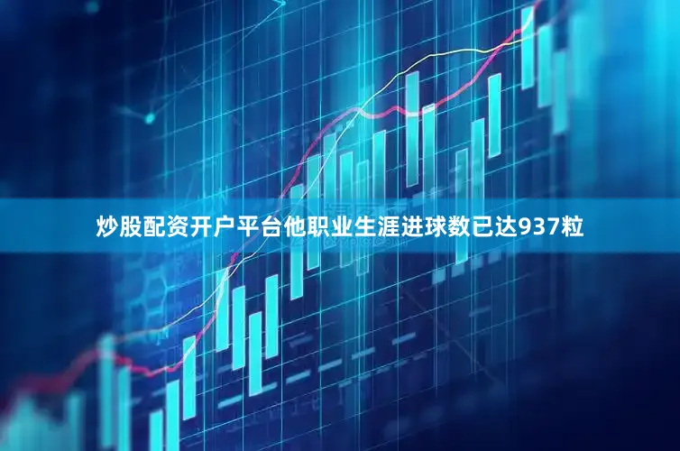 炒股配资开户平台他职业生涯进球数已达937粒