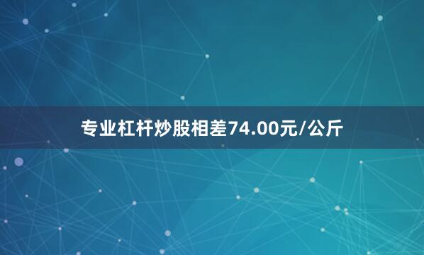 专业杠杆炒股相差74.00元/公斤