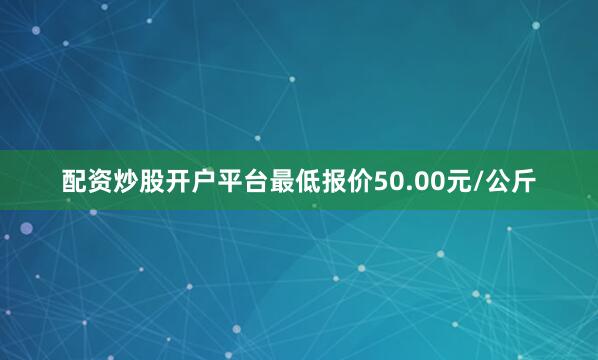 配资炒股开户平台最低报价50.00元/公斤