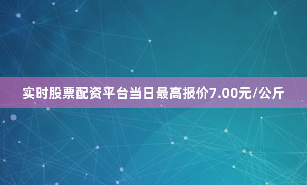 实时股票配资平台当日最高报价7.00元/公斤