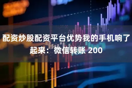 配资炒股配资平台优势我的手机响了起来：微信转账 200