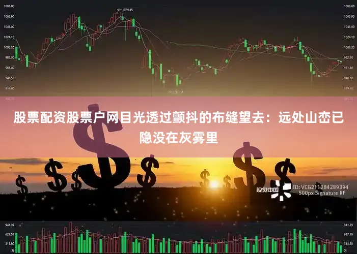 股票配资股票户网目光透过颤抖的布缝望去：远处山峦已隐没在灰雾里
