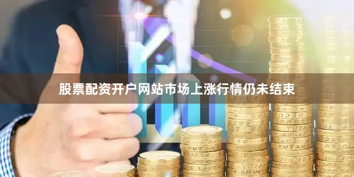 股票配资开户网站市场上涨行情仍未结束