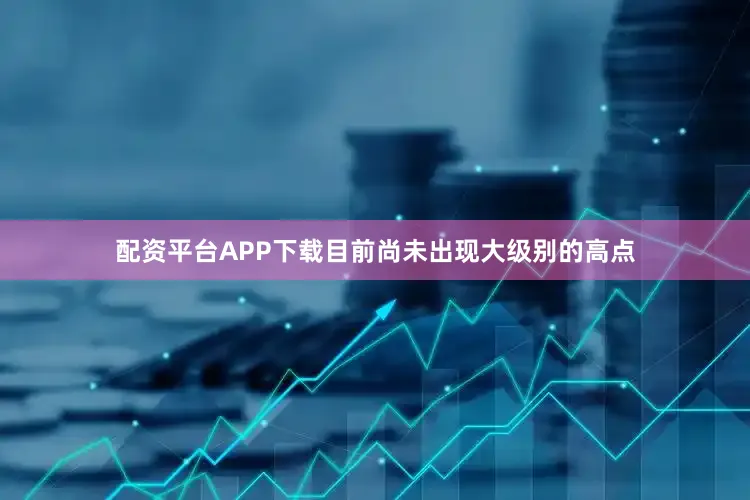 配资平台APP下载目前尚未出现大级别的高点