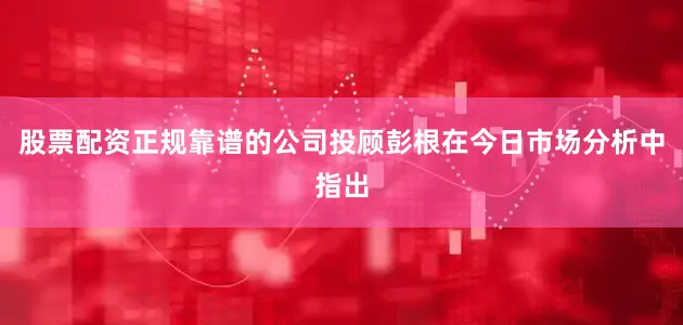 股票配资正规靠谱的公司投顾彭根在今日市场分析中指出
