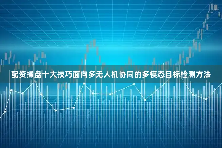 配资操盘十大技巧面向多无人机协同的多模态目标检测方法