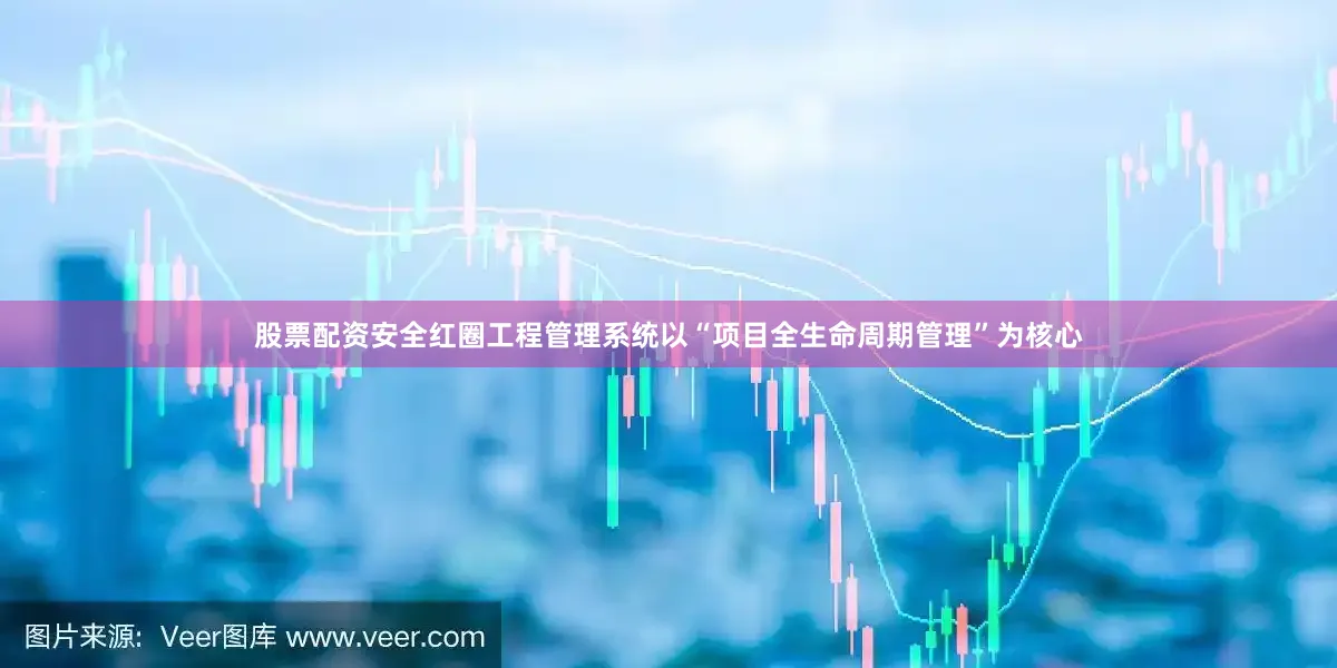股票配资安全红圈工程管理系统以“项目全生命周期管理”为核心