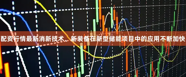 配资行情最新消新技术、新装备在新型储能项目中的应用不断加快