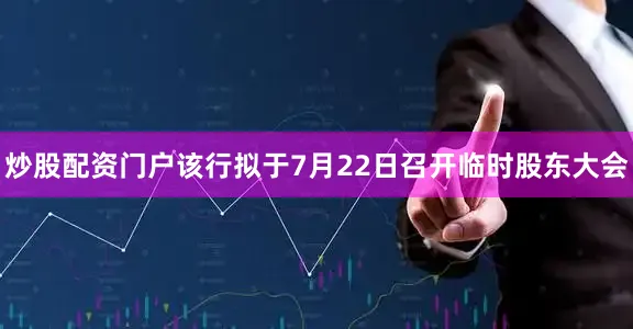 炒股配资门户该行拟于7月22日召开临时股东大会