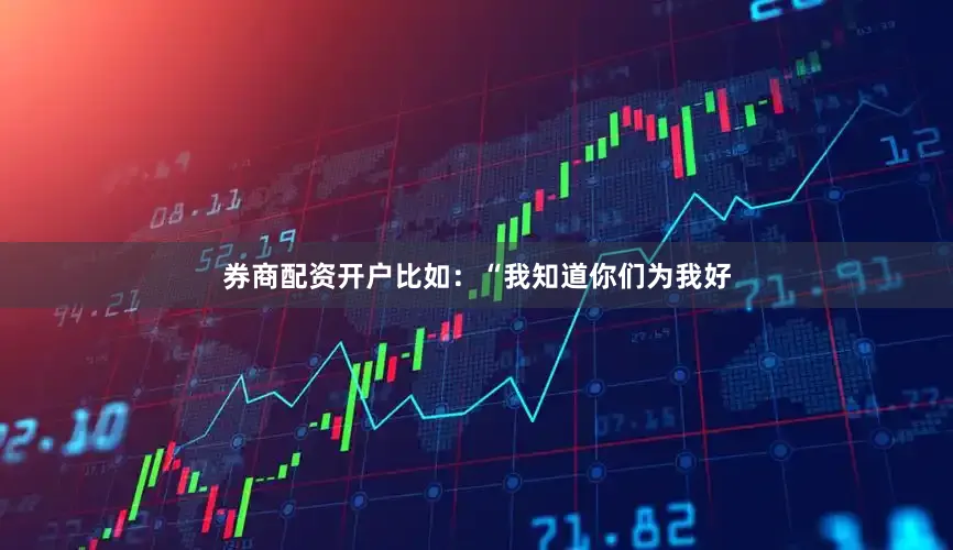 券商配资开户比如：“我知道你们为我好