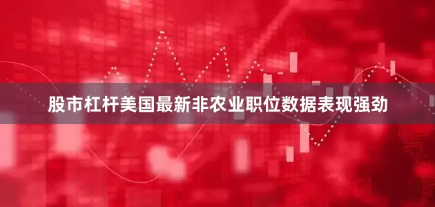 股市杠杆美国最新非农业职位数据表现强劲