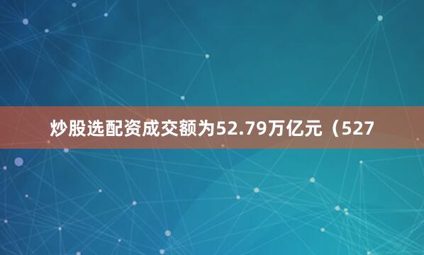 炒股选配资成交额为52.79万亿元（527