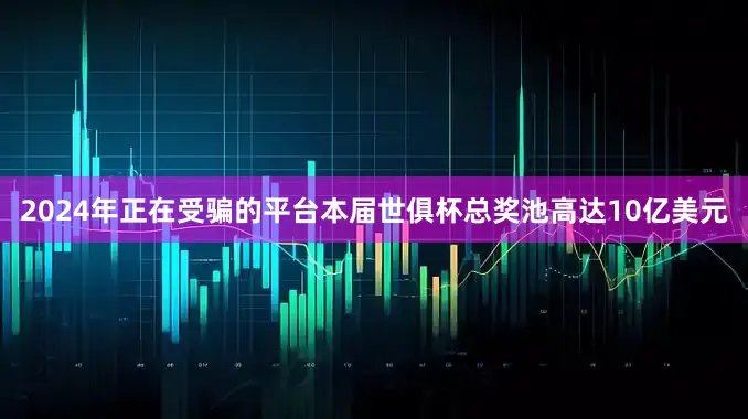 2024年正在受骗的平台本届世俱杯总奖池高达10亿美元