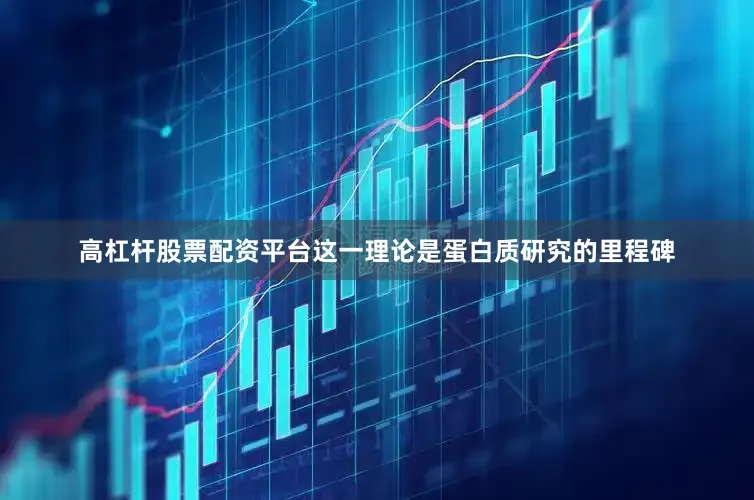 高杠杆股票配资平台这一理论是蛋白质研究的里程碑