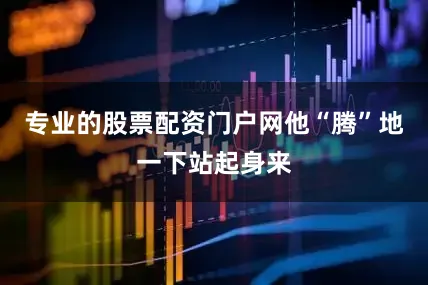 专业的股票配资门户网他“腾”地一下站起身来
