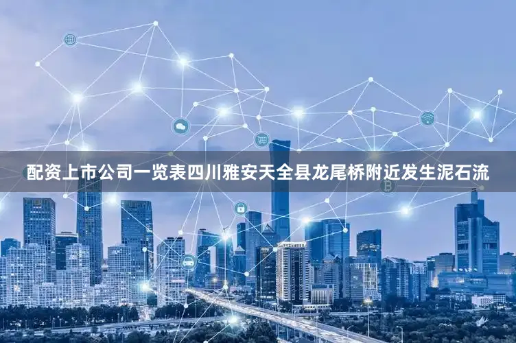 配资上市公司一览表四川雅安天全县龙尾桥附近发生泥石流