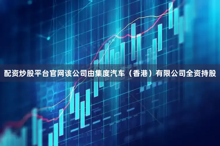 配资炒股平台官网该公司由集度汽车（香港）有限公司全资持股