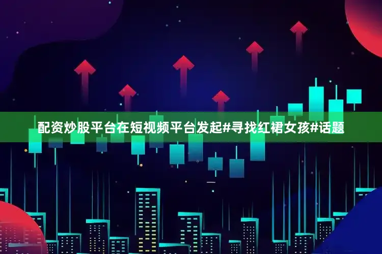 配资炒股平台在短视频平台发起#寻找红裙女孩#话题