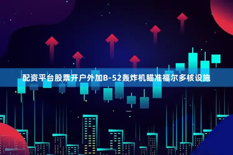 配资平台股票开户外加B-52轰炸机瞄准福尔多核设施