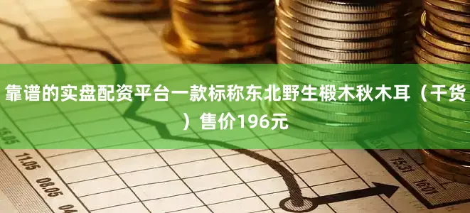 靠谱的实盘配资平台一款标称东北野生椴木秋木耳（干货）售价196元