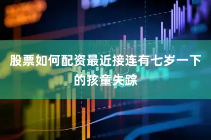 股票如何配资最近接连有七岁一下的孩童失踪
