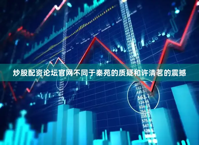 炒股配资论坛官网不同于秦苑的质疑和许清茗的震撼