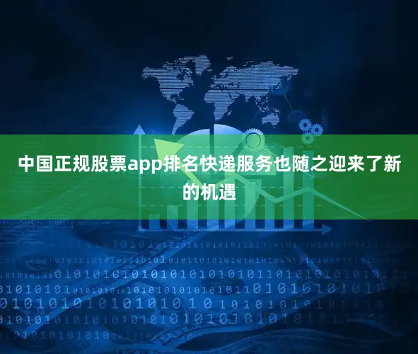 中国正规股票app排名快递服务也随之迎来了新的机遇