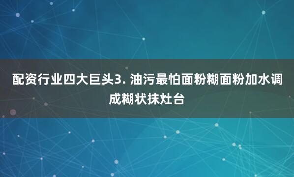 配资行业四大巨头3. 油污最怕面粉糊面粉加水调成糊状抹灶台