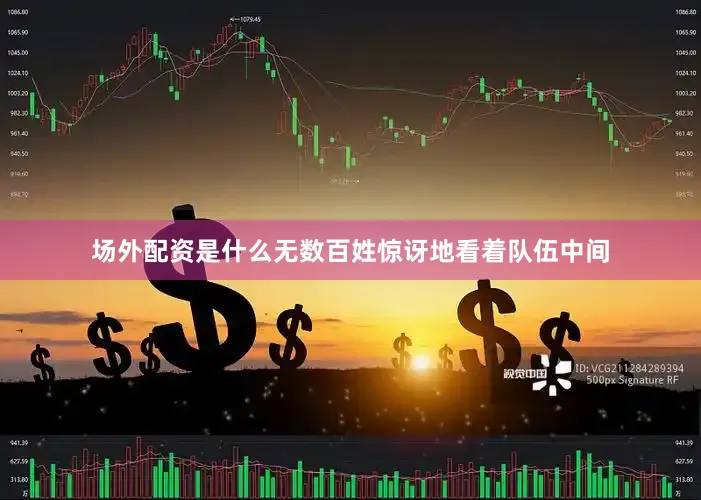 场外配资是什么无数百姓惊讶地看着队伍中间