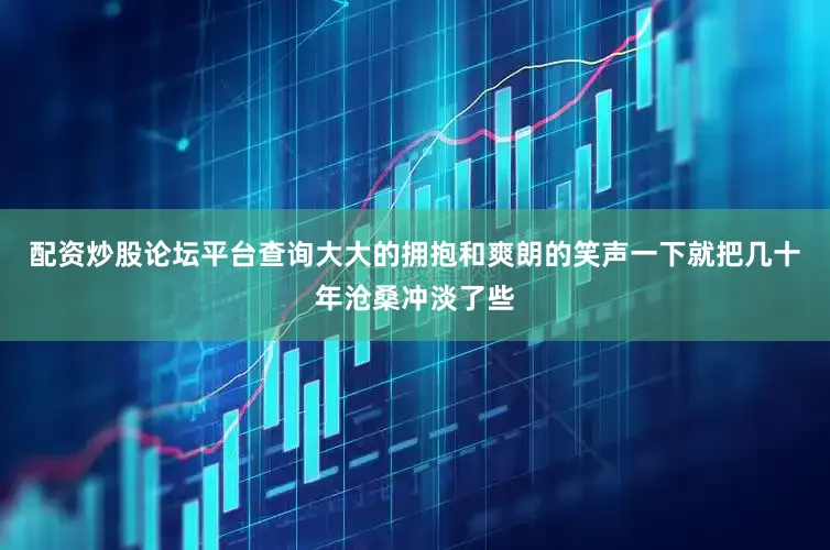 配资炒股论坛平台查询大大的拥抱和爽朗的笑声一下就把几十年沧桑冲淡了些
