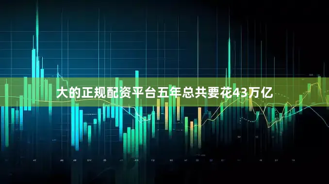 大的正规配资平台五年总共要花43万亿