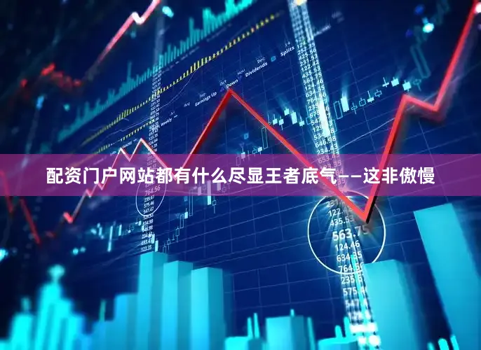 配资门户网站都有什么尽显王者底气——这非傲慢
