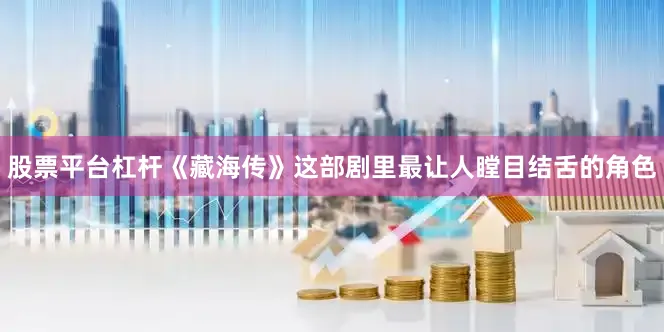 股票平台杠杆《藏海传》这部剧里最让人瞠目结舌的角色