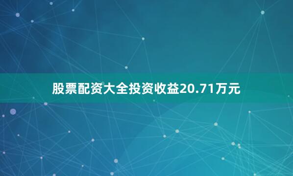 股票配资大全投资收益20.71万元