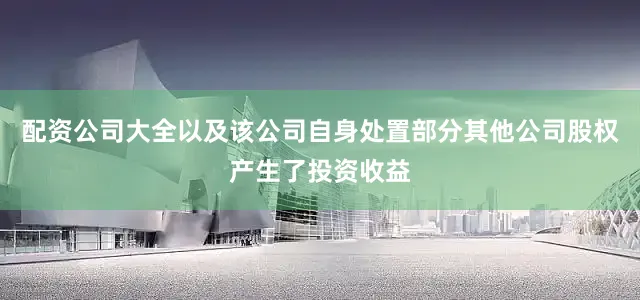 配资公司大全以及该公司自身处置部分其他公司股权产生了投资收益
