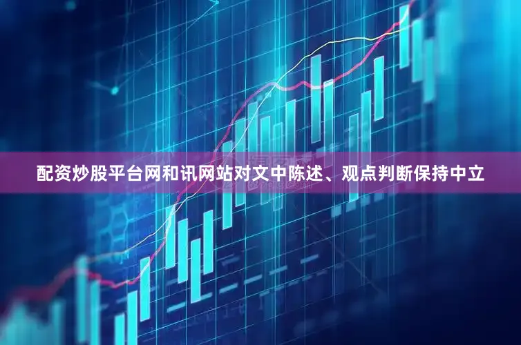 配资炒股平台网和讯网站对文中陈述、观点判断保持中立