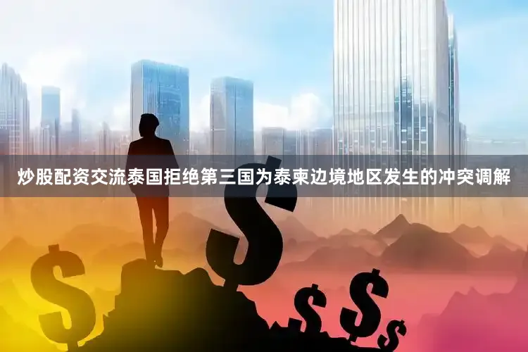炒股配资交流泰国拒绝第三国为泰柬边境地区发生的冲突调解