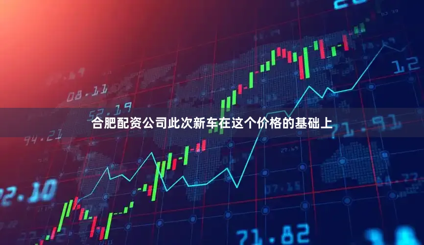 合肥配资公司此次新车在这个价格的基础上