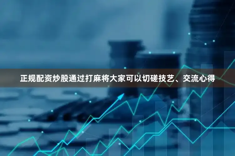 正规配资炒股通过打麻将大家可以切磋技艺、交流心得
