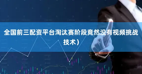 全国前三配资平台淘汰赛阶段竟然没有视频挑战技术）