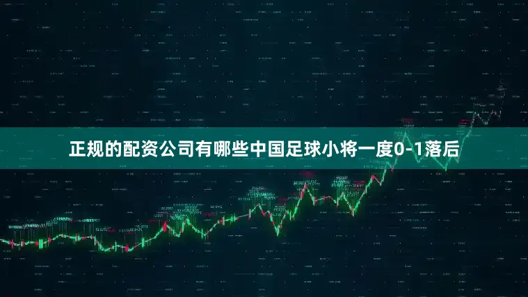 正规的配资公司有哪些中国足球小将一度0-1落后